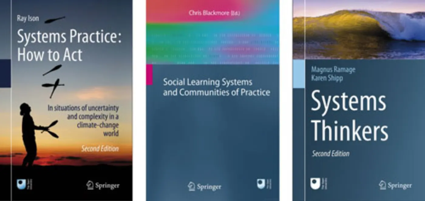 Systems Practice: How to Act. In situations of uncertainty and complexity in a climate-change world (Ison, 2017)
Social Learning Systems and Communities of Practice. (Blackmore, Chris (ed.), 2010)
Systems Thinkers (Ramage and Shipp, 2020)