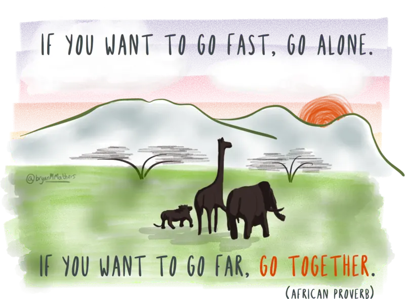 "If you want to go fast, go alone. If you want to go far, go together." (African proverb)